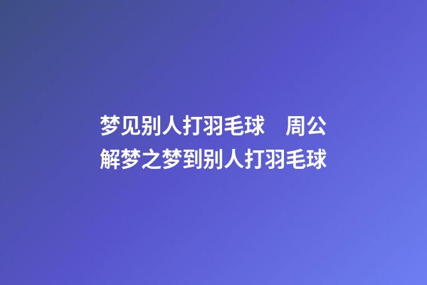 梦见别人打羽毛球　周公解梦之梦到别人打羽毛球